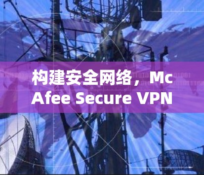 构建安全网络，McAfee Secure VPN电脑版的全面解析