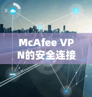 McAfee VPN的安全连接和隐私保护是关键的步骤，确保用户的数据安全。以下是如何解决McAfee VPN隐私保护问题的总结