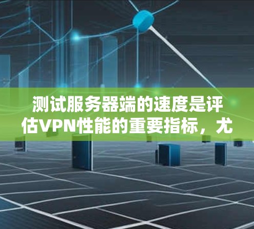 测试服务器端的速度是评估VPN性能的重要指标，尤其是在服务器节点上，速度测试可以帮助你了解服务器端是否能高效地处理数据流量，确保用户体验的稳定性和数据传输的可靠性