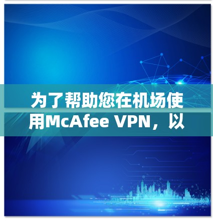 为了帮助您在机场使用McAfee VPN，以下是一些实用的步骤和建议