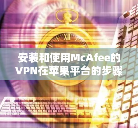 安装和使用McAfee的VPN在苹果平台的步骤如下