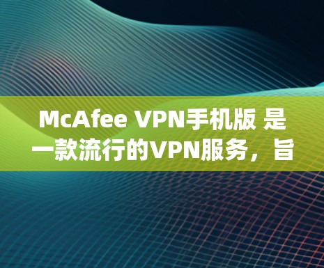 McAfee VPN手机版 是一款流行的VPN服务，旨在提供安全、可靠和个性化的VPN解决方案。它由 McAfee公司开发，致力于保护用户的数据和 privacy