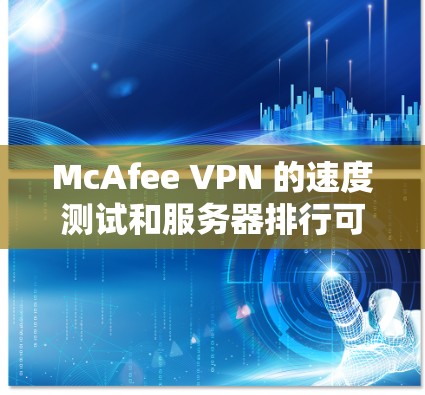 McAfee VPN 的速度测试和服务器排行可以帮助你了解内部服务器的性能，这对优化配置和管理非常有用。以下是一个关于 Mcafee VPN 服务器排行和速度测试的总结