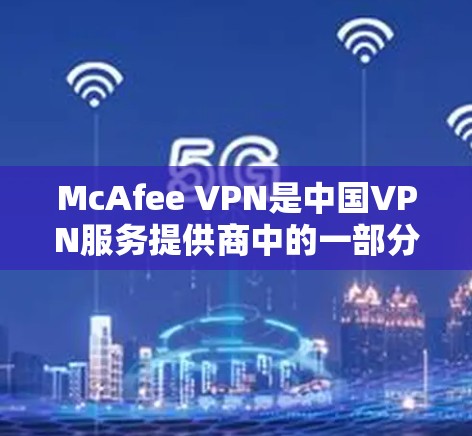 McAfee VPN是中国VPN服务提供商中的一部分，主要目的是提供安全、可靠的VPN连接。以下是对McAfee VPN在中国访问稳定性进行的分析
