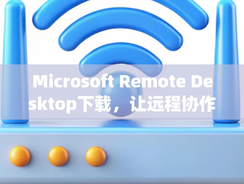 Microsoft Remote Desktop下载,让远程协作更简单 Microsoft Remote Desktop下载,让远程协作更简单