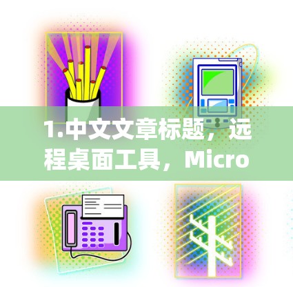 1.中文文章标题，远程桌面工具，Microsoft Remote Desktop的使用指南