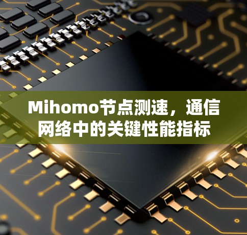 Mihomo节点测速,通信网络中的关键性能指标 Mihomo节点测速,通信网络中的关键性能指标