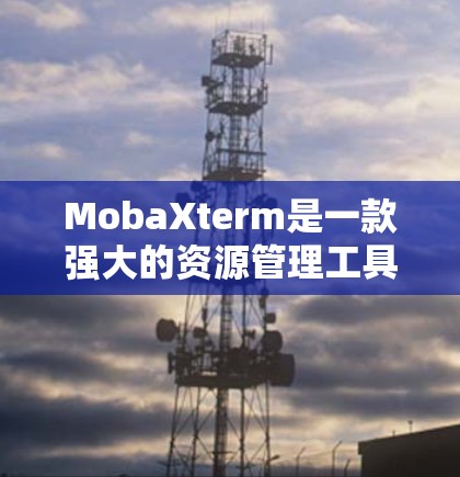 MobaXterm是一款强大的资源管理工具，主要用于管理资源分配。以下是使用该软件的详细步骤说明