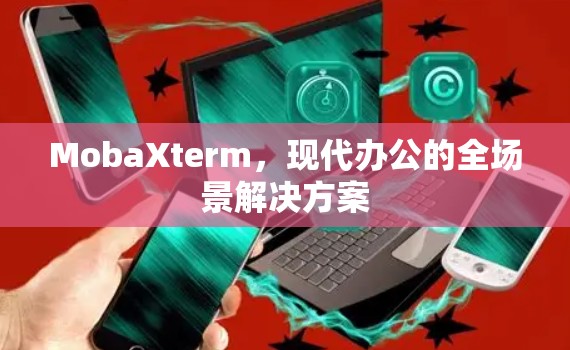MobaXterm，现代办公的全场景解决方案