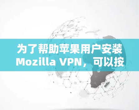 为了帮助苹果用户安装Mozilla VPN，可以按照以下步骤操作