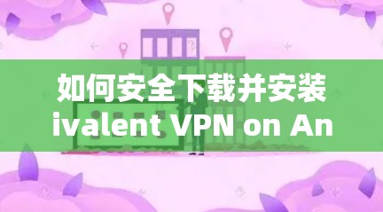 如何安全下载并安装ivalent VPN on Android手机