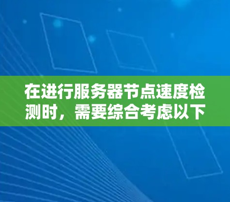 在进行服务器节点速度检测时，需要综合考虑以下几个方面