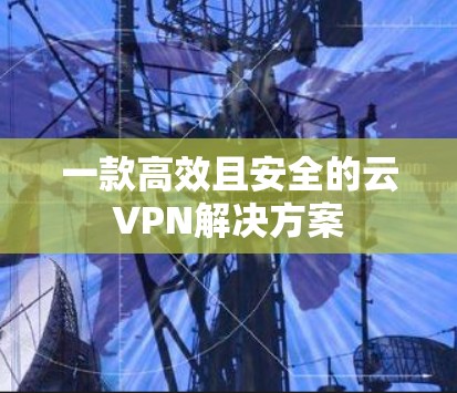 一款高效且安全的云VPN解决方案