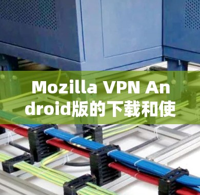 Mozilla VPN Android版的下载和使用步骤如下
