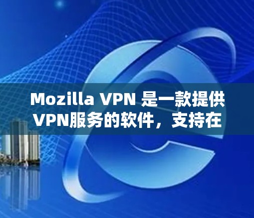 Mozilla VPN 是一款提供VPN服务的软件，支持在任何设备上进行VPN连接。截至我所知，最新版本仍然是 Version 1。以下是关于如何下载最新版Mozilla VPN 的信息