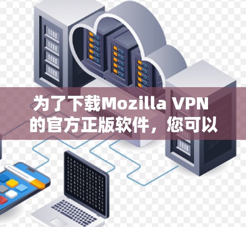 为了下载Mozilla VPN 的官方正版软件，您可以按照以下步骤进行操作