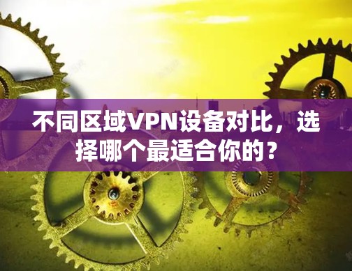 不同区域VPN设备对比，选择哪个最适合你的？