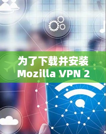 为了下载并安装Mozilla VPN 226版客户端,您可以按照以下步骤进行 为了下载并安装Mozilla VPN 226版客户端,您可以按照以下步骤进行