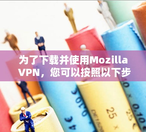 为了下载并使用Mozilla VPN，您可以按照以下步骤进行