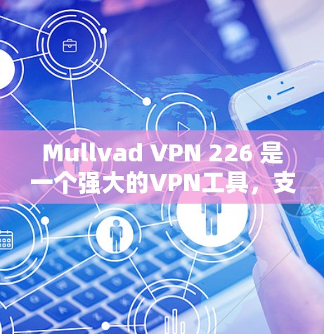Mullvad VPN 226 是一个强大的VPN工具，支持多语言和网络支持，适合在国际化的环境中进行访问。以下是下载链接和一些关于该软件的使用说明