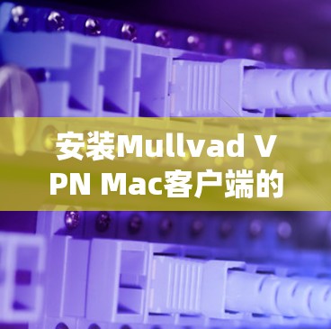 安装Mullvad VPN Mac客户端的步骤如下
