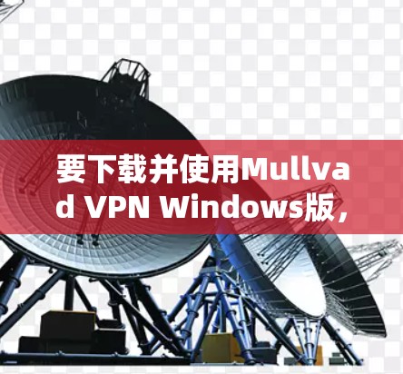 要下载并使用Mullvad VPN Windows版,以下是详细的步骤 要下载并使用Mullvad VPN Windows版,以下是详细的步骤