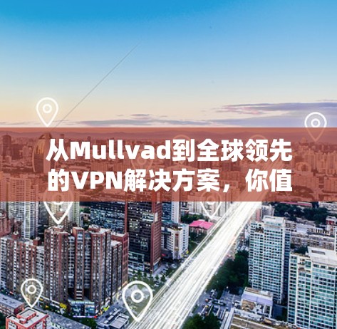 从Mullvad到全球领先的VPN解决方案,你值得信赖的安卓应用 从Mullvad到全球领先的VPN解决方案,你值得信赖的安卓应用