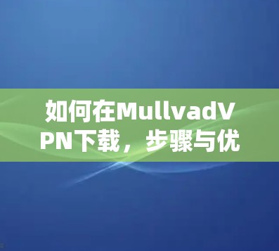 如何在MullvadVPN下载，步骤与优化建议