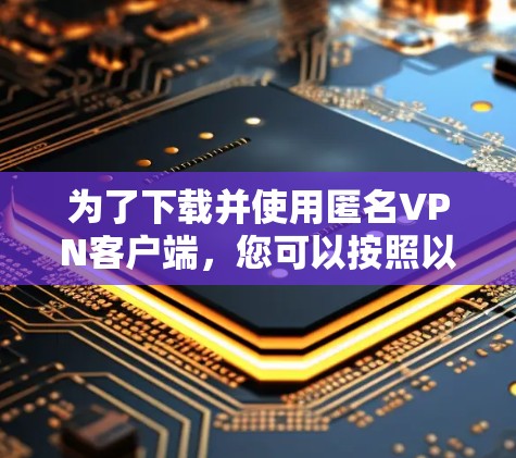 为了下载并使用匿名VPN客户端,您可以按照以下步骤进行 为了下载并使用匿名VPN客户端,您可以按照以下步骤进行