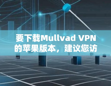 要下载Mullvad VPN的苹果版本,建议您访问Mullvad VPN的官方网站,通常会提供苹果平台的下载链接。具体步骤如下 要下载Mullvad VPN的苹果版本,建议您访问Mullvad VPN的官方网站,通常会提供苹果平台的下载链接。具体步骤如下