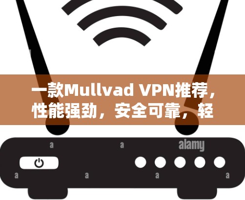 一款Mullvad VPN推荐，性能强劲，安全可靠，轻松连接互联网