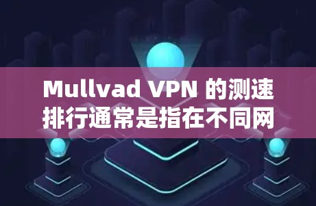Mullvad VPN 的测速排行通常是指在不同网络环境下测试其性能的表现。以下是一些常见的测试数据和指标，通常用于比较 VPN 的性能