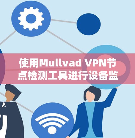 使用Mullvad VPN节点检测工具进行设备监控和分析，可以有效地帮助你识别和解决问题。以下是详细的步骤指南