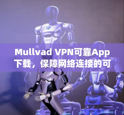 Mullvad VPN可靠App下载，保障网络连接的可靠解决方案