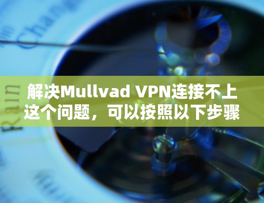 解决Mullvad VPN连接不上这个问题，可以按照以下步骤进行