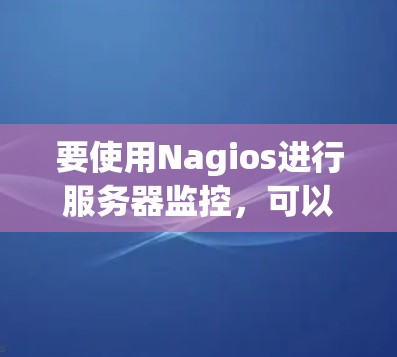 要使用Nagios进行服务器监控，可以按照以下步骤进行
