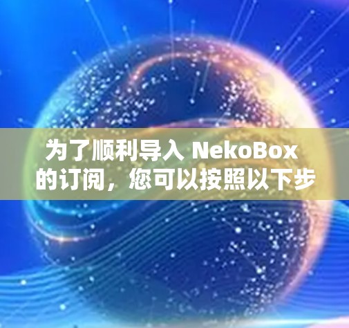 为了顺利导入 NekoBox 的订阅，您可以按照以下步骤操作