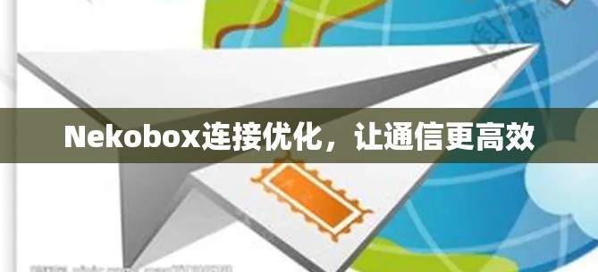 Nekobox连接优化，让通信更高效