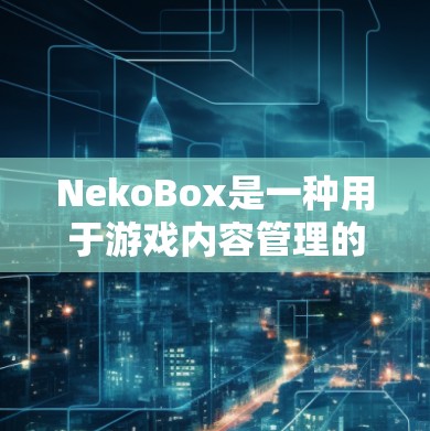NekoBox是一种用于游戏内容管理的工具，支持创建、编辑、删除项目和内容。以下是配置NekoBox的步骤指南