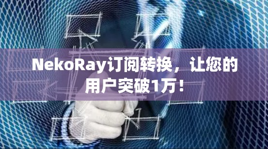NekoRay订阅转换,让您的用户突破1万! NekoRay订阅转换,让您的用户突破1万!