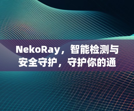 NekoRay，智能检测与安全守护，守护你的通信系统