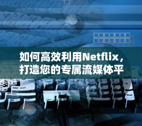如何高效利用Netflix，打造您的专属流媒体平台