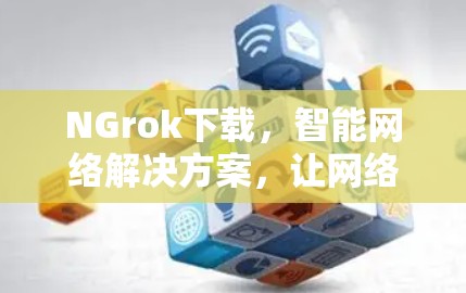 NGrok下载,智能网络解决方案,让网络更高效 NGrok下载,智能网络解决方案,让网络更高效