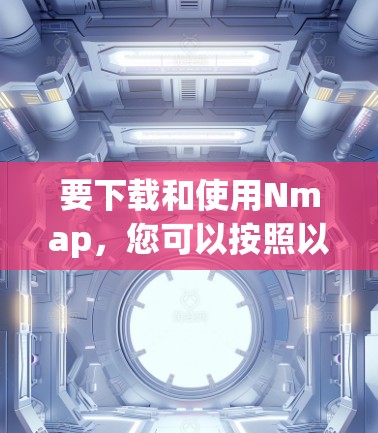 要下载和使用Nmap，您可以按照以下步骤进行