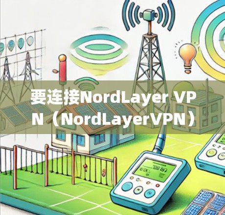 要连接NordLayer VPN（NordLayerVPN）以下是一些步骤指南，适用于大多数操作系统