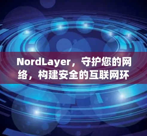 NordLayer，守护您的网络，构建安全的互联网环境