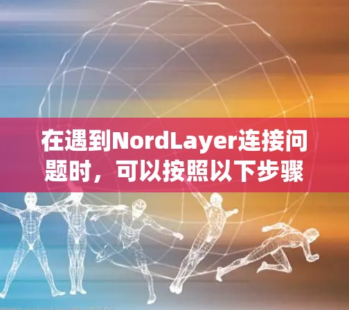 在遇到NordLayer连接问题时，可以按照以下步骤进行排查和修复