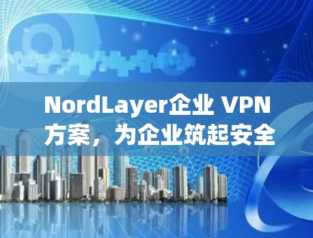 NordLayer企业 VPN 方案，为企业筑起安全防护的坚固防线