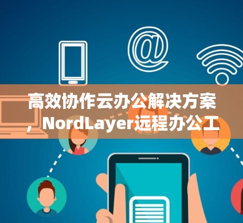 高效协作云办公解决方案，NordLayer远程办公工具
