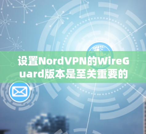 设置NordVPN的WireGuard版本是至关重要的,以下是详细的步骤指南 设置NordVPN的WireGuard版本是至关重要的,以下是详细的步骤指南